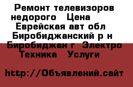 Ремонт телевизоров недорого › Цена ­ 300 - Еврейская авт.обл., Биробиджанский р-н, Биробиджан г. Электро-Техника » Услуги   